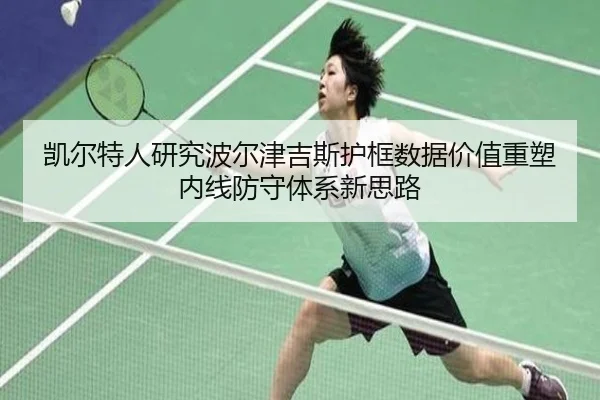 凯尔特人研究波尔津吉斯护框数据价值重塑内线防守体系新思路