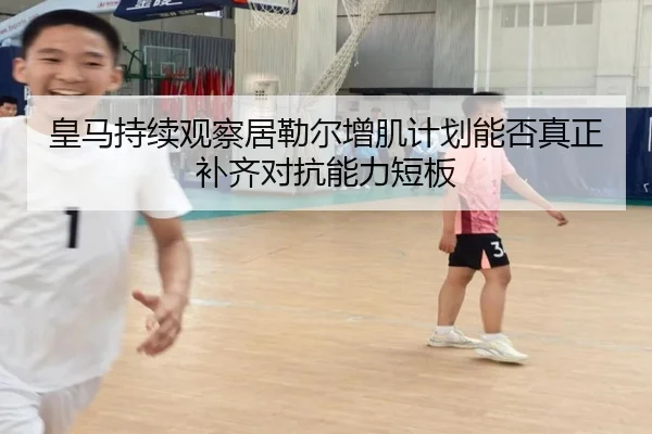 皇马持续观察居勒尔增肌计划能否真正补齐对抗能力短板