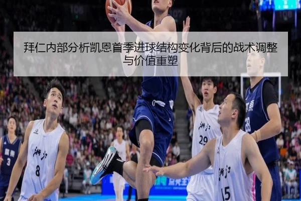 拜仁内部分析凯恩首季进球结构变化背后的战术调整与价值重塑