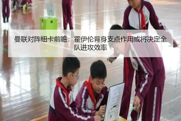 曼联对阵纽卡前瞻：霍伊伦背身支点作用或将决定全队进攻效率