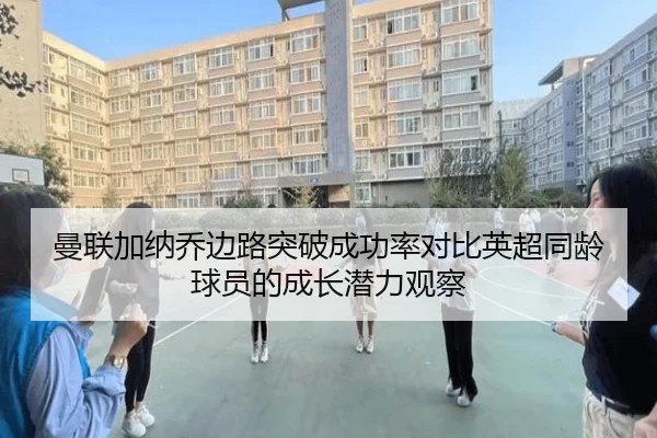 曼联加纳乔边路突破成功率对比英超同龄球员的成长潜力观察