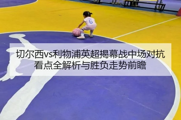 切尔西vs利物浦英超揭幕战中场对抗看点全解析与胜负走势前瞻