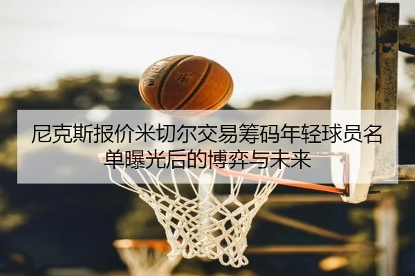 尼克斯报价米切尔交易筹码年轻球员名单曝光后的博弈与未来