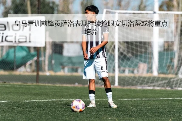 皇马青训前锋贡萨洛表现持续抢眼安切洛蒂或将重点培养