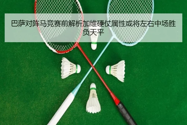 巴萨对阵马竞赛前解析加维硬仗属性或将左右中场胜负天平