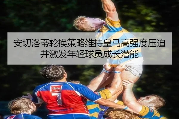 安切洛蒂轮换策略维持皇马高强度压迫并激发年轻球员成长潜能